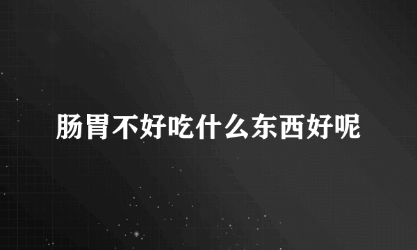 肠胃不好吃什么东西好呢