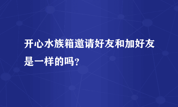 开心水族箱邀请好友和加好友是一样的吗？