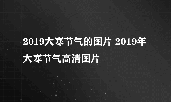 2019大寒节气的图片 2019年大寒节气高清图片
