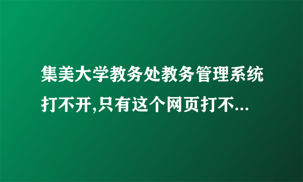 集美大学教务处教务管理系统打不开,只有这个网页打不开。。。怎么才能弄好?应该是我自己电脑的问题