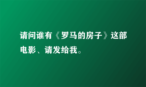 请问谁有《罗马的房子》这部电影、请发给我。