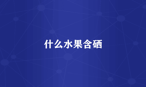 什么水果含硒