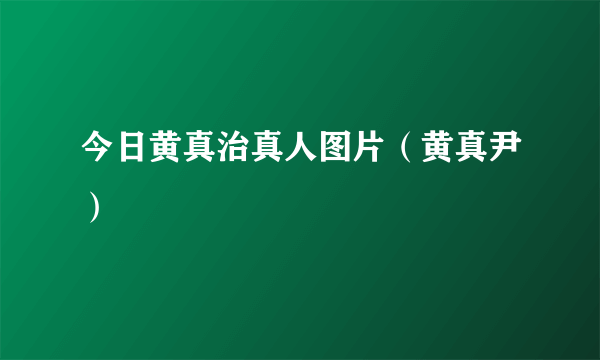 今日黄真治真人图片（黄真尹）