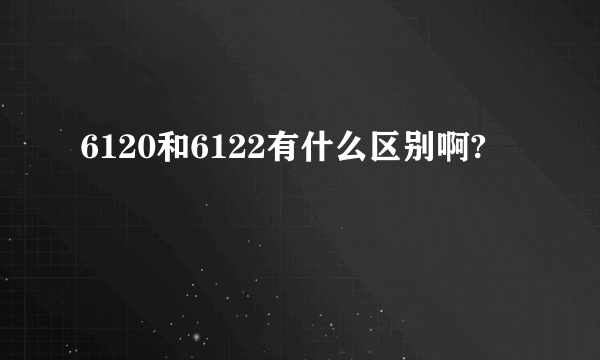 6120和6122有什么区别啊?