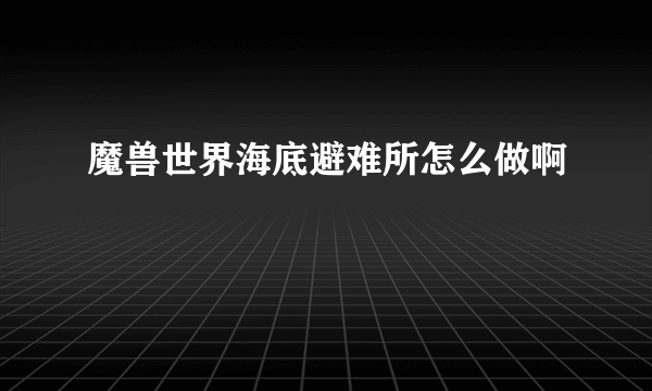 魔兽世界海底避难所怎么做啊