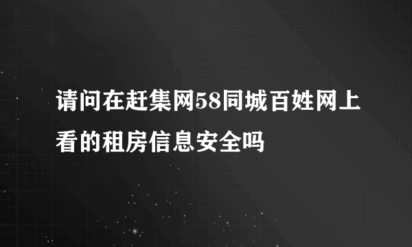 请问在赶集网58同城百姓网上看的租房信息安全吗