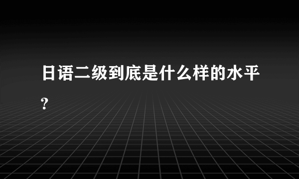 日语二级到底是什么样的水平？