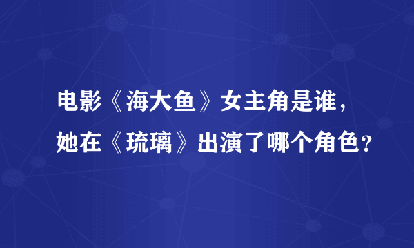 电影《海大鱼》女主角是谁，她在《琉璃》出演了哪个角色？
