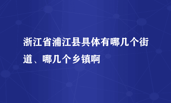 浙江省浦江县具体有哪几个街道、哪几个乡镇啊