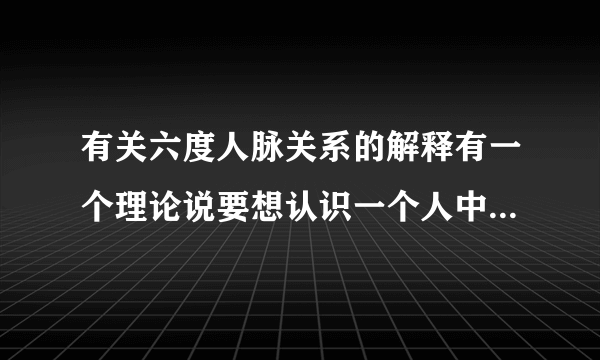 有关六度人脉关系的解释有一个理论说要想认识一个人中间最多通过六个人就可以实现,我想知道这个理论有什么科学根据,怎样验证这