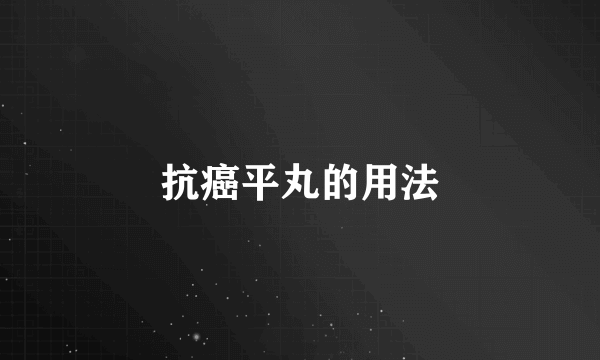 抗癌平丸的用法