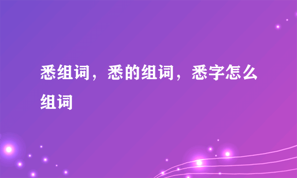 悉组词，悉的组词，悉字怎么组词