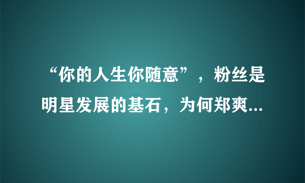 “你的人生你随意”，粉丝是明星发展的基石，为何郑爽总是怼自己的粉丝？