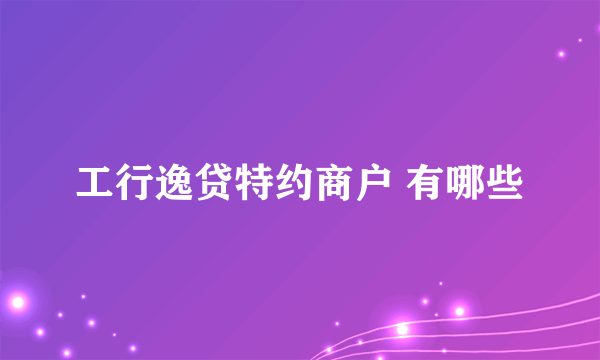 工行逸贷特约商户 有哪些