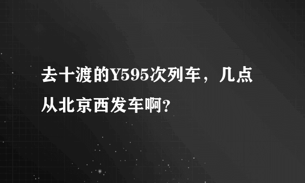 去十渡的Y595次列车，几点从北京西发车啊？