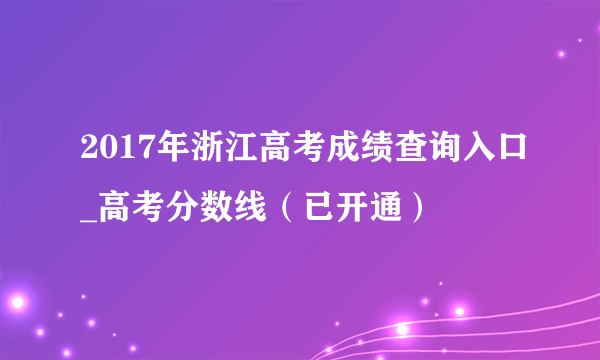 2017年浙江高考成绩查询入口_高考分数线（已开通）