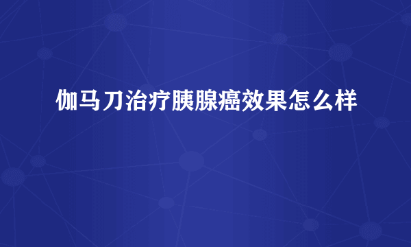 伽马刀治疗胰腺癌效果怎么样
