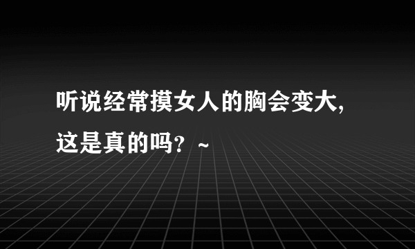 听说经常摸女人的胸会变大,这是真的吗？~