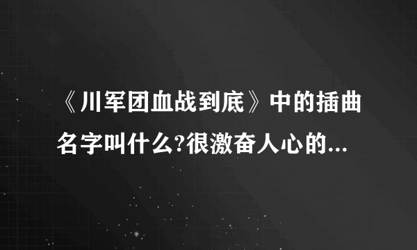 《川军团血战到底》中的插曲名字叫什么?很激奋人心的插曲，不是主题曲和片尾曲，是插曲？