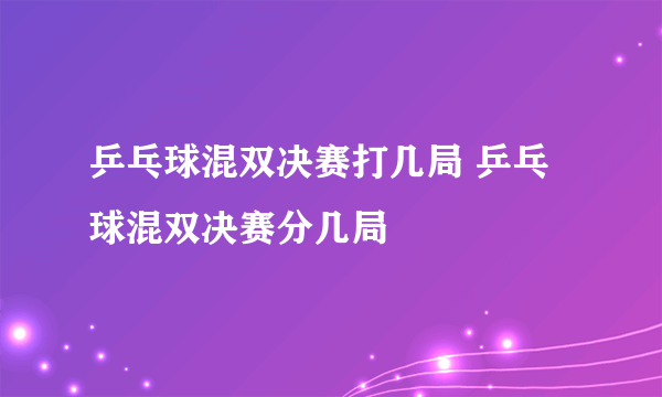 乒乓球混双决赛打几局 乒乓球混双决赛分几局