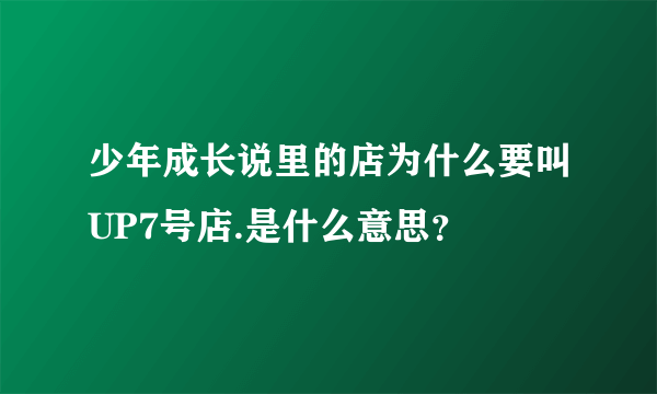 少年成长说里的店为什么要叫UP7号店.是什么意思？