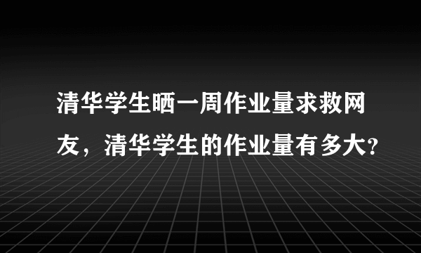 清华学生晒一周作业量求救网友，清华学生的作业量有多大？