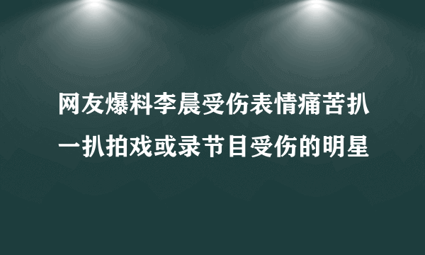 网友爆料李晨受伤表情痛苦扒一扒拍戏或录节目受伤的明星