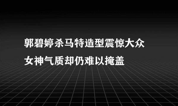 郭碧婷杀马特造型震惊大众 女神气质却仍难以掩盖