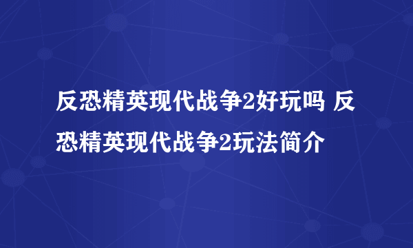 反恐精英现代战争2好玩吗 反恐精英现代战争2玩法简介