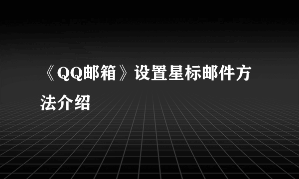 《QQ邮箱》设置星标邮件方法介绍