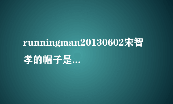 runningman20130602宋智孝的帽子是什么牌子的呢？
