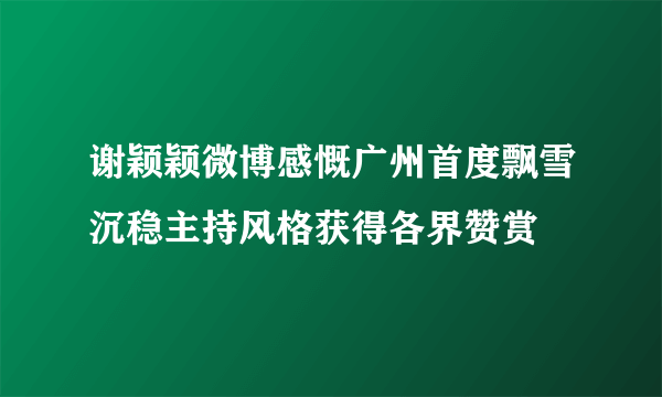 谢颖颖微博感慨广州首度飘雪沉稳主持风格获得各界赞赏