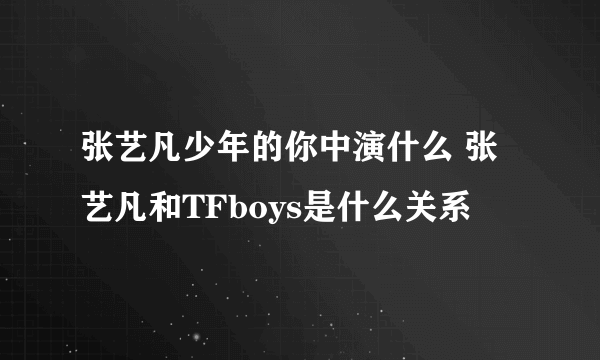 张艺凡少年的你中演什么 张艺凡和TFboys是什么关系