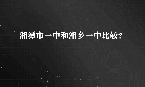 湘潭市一中和湘乡一中比较？