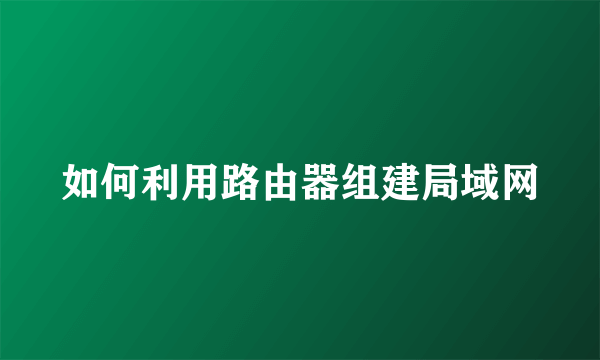 如何利用路由器组建局域网