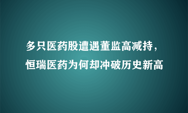 多只医药股遭遇董监高减持，恒瑞医药为何却冲破历史新高