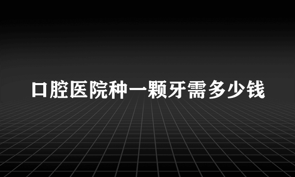 口腔医院种一颗牙需多少钱