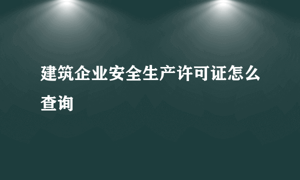 建筑企业安全生产许可证怎么查询