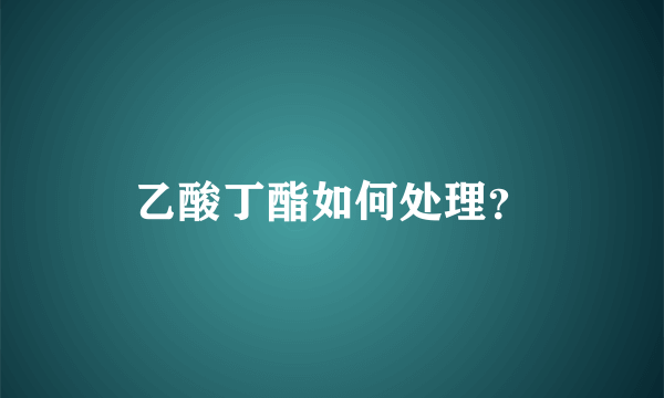乙酸丁酯如何处理？