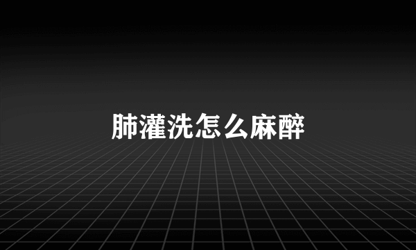 肺灌洗怎么麻醉