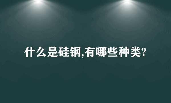 什么是硅钢,有哪些种类?