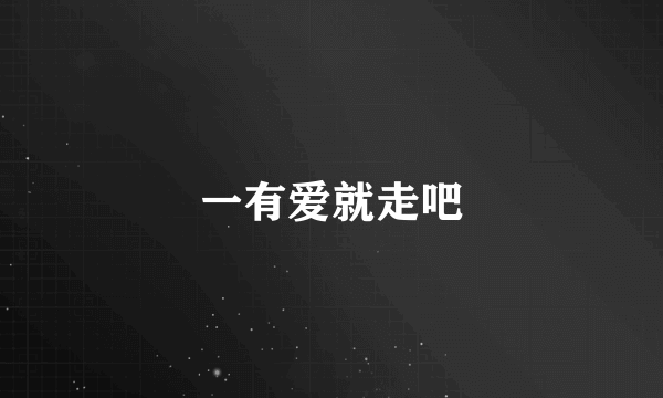 一有爱就走吧