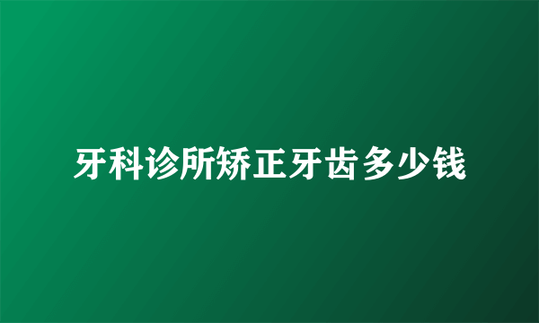 牙科诊所矫正牙齿多少钱