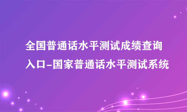 全国普通话水平测试成绩查询入口-国家普通话水平测试系统