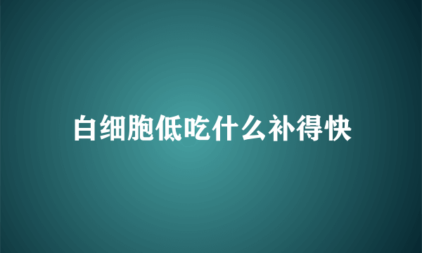 白细胞低吃什么补得快