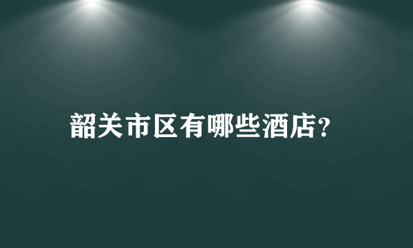 韶关市区有哪些酒店？