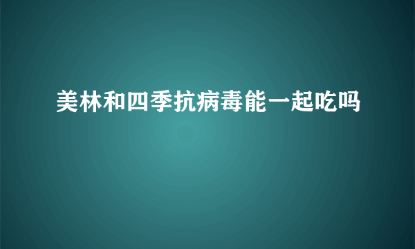 美林和四季抗病毒能一起吃吗