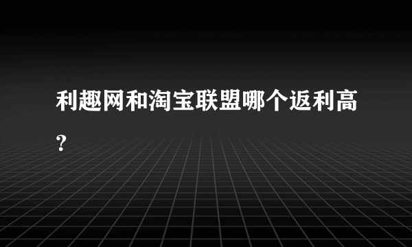 利趣网和淘宝联盟哪个返利高？