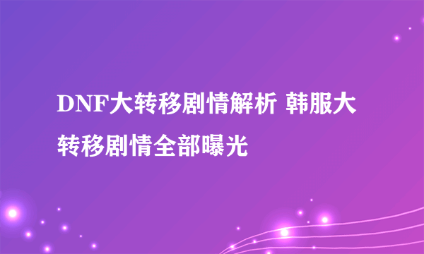DNF大转移剧情解析 韩服大转移剧情全部曝光