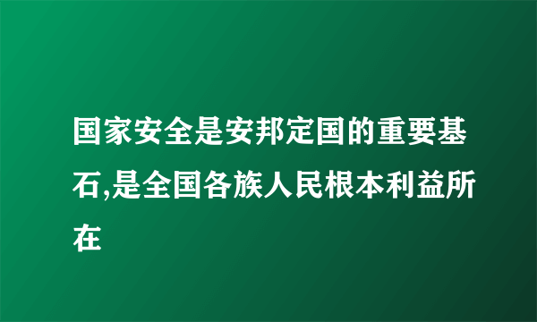 国家安全是安邦定国的重要基石,是全国各族人民根本利益所在